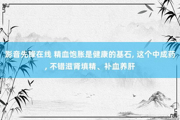 影音先锋在线 精血饱胀是健康的基石， 这个中成药， 不错滋肾填精、补血养肝