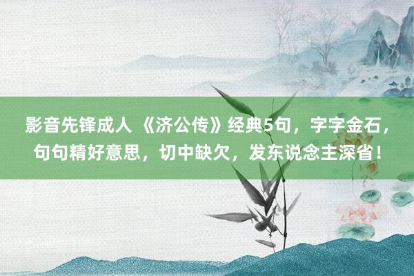 影音先锋成人 《济公传》经典5句，字字金石，句句精好意思，切中缺欠，发东说念主深省！