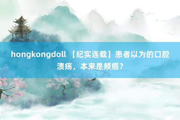 hongkongdoll 【纪实连载】患者以为的口腔溃疡，本来是颊癌？