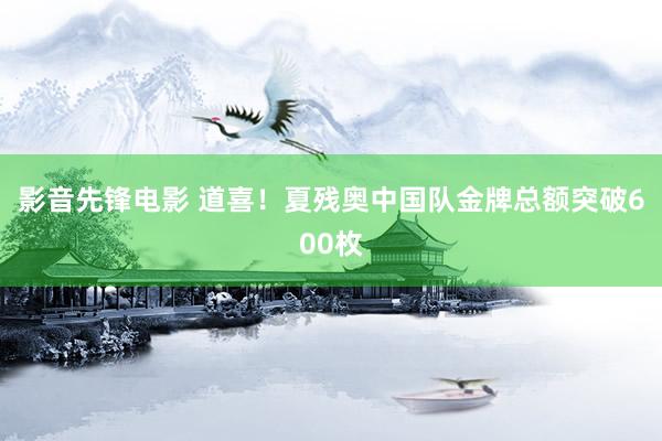 影音先锋电影 道喜！夏残奥中国队金牌总额突破600枚