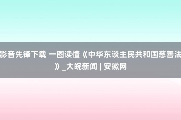 影音先锋下载 一图读懂《中华东谈主民共和国慈善法》_大皖新闻 | 安徽网