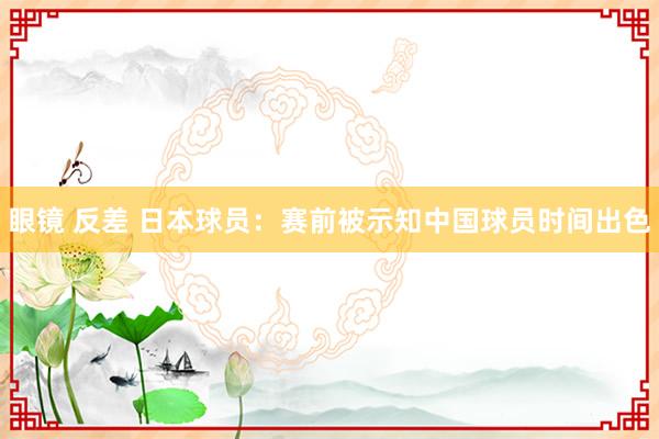 眼镜 反差 日本球员：赛前被示知中国球员时间出色