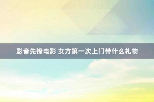 影音先锋电影 女方第一次上门带什么礼物