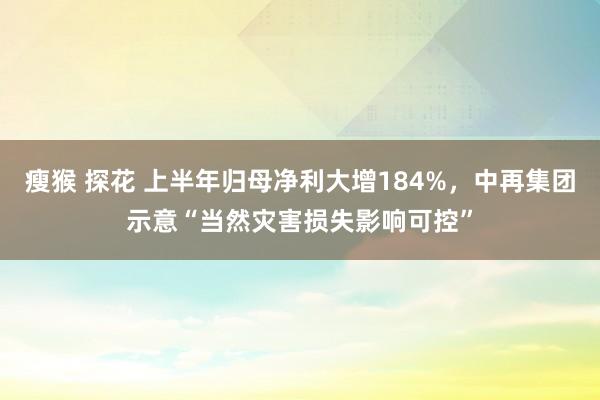 瘦猴 探花 上半年归母净利大增184%，中再集团示意“当然灾害损失影响可控”