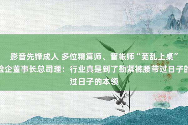 影音先锋成人 多位精算师、管帐师“芜乱上桌”升任险企董事长总司理：行业真是到了勒紧裤腰带过日子的本领