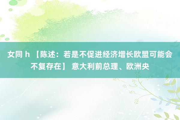 女同 h 【陈述：若是不促进经济增长欧盟可能会不复存在】 意大利前总理、欧洲央