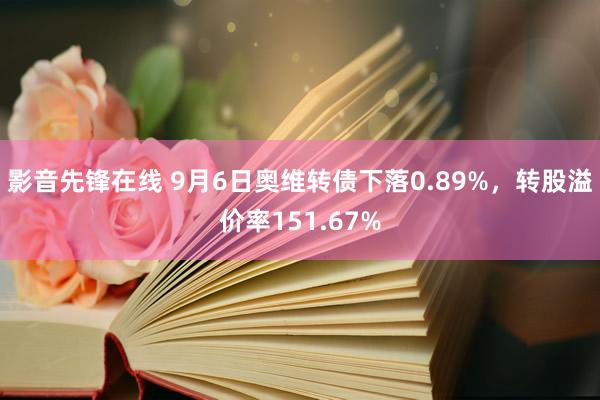 影音先锋在线 9月6日奥维转债下落0.89%，转股溢价率151.67%