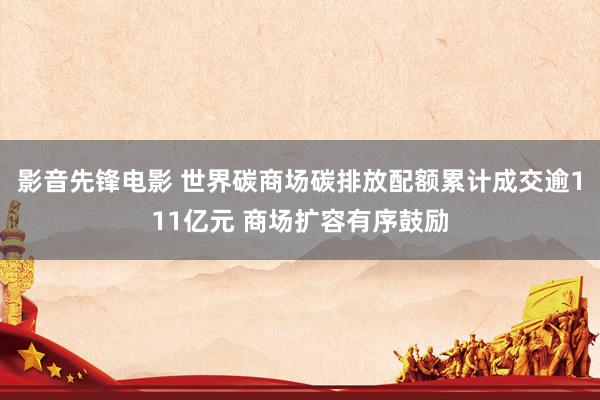 影音先锋电影 世界碳商场碳排放配额累计成交逾111亿元 商场扩容有序鼓励