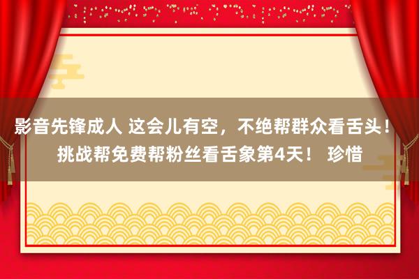 影音先锋成人 这会儿有空，不绝帮群众看舌头！ 挑战帮免费帮粉丝看舌象第4天！ 珍惜