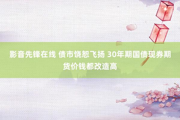 影音先锋在线 债市饶恕飞扬 30年期国债现券期货价钱都改造高