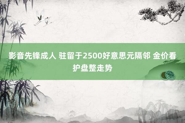 影音先锋成人 驻留于2500好意思元隔邻 金价看护盘整走势