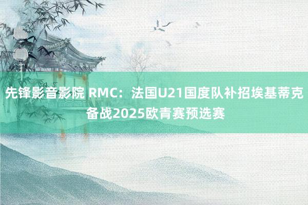 先锋影音影院 RMC：法国U21国度队补招埃基蒂克 备战2025欧青赛预选赛