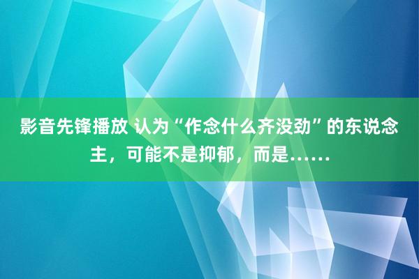 影音先锋播放 认为“作念什么齐没劲”的东说念主，可能不是抑郁，而是……