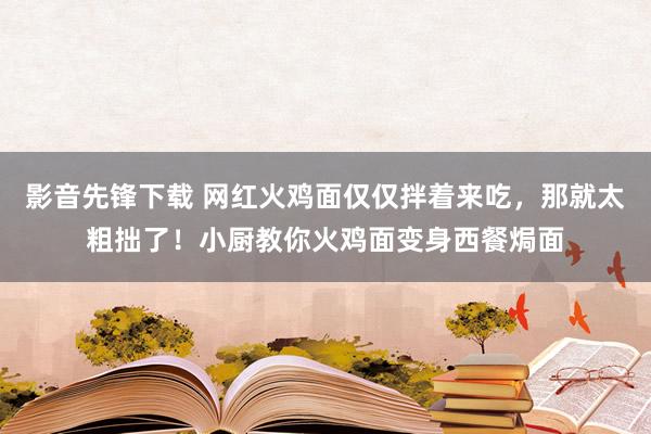 影音先锋下载 网红火鸡面仅仅拌着来吃，那就太粗拙了！小厨教你火鸡面变身西餐焗面