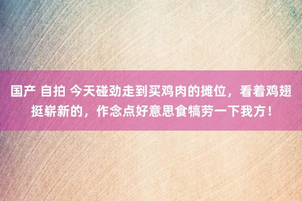 国产 自拍 今天碰劲走到买鸡肉的摊位，看着鸡翅挺崭新的，作念点好意思食犒劳一下我方！