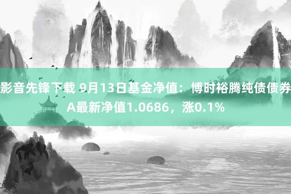 影音先锋下载 9月13日基金净值：博时裕腾纯债债券A最新净值1.0686，涨0.1%