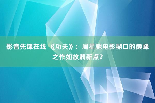 影音先锋在线 《功夫》：周星驰电影糊口的巅峰之作如故鼎新点？