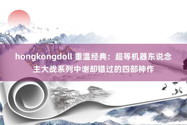 hongkongdoll 重温经典：超等机器东说念主大战系列中谢却错过的四部神作