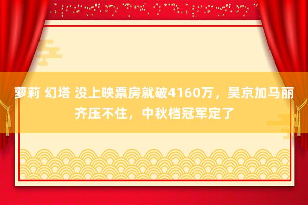 萝莉 幻塔 没上映票房就破4160万，吴京加马丽齐压不住，中秋档冠军定了