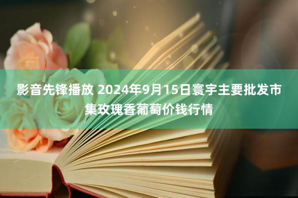 影音先锋播放 2024年9月15日寰宇主要批发市集玫瑰香葡萄价钱行情