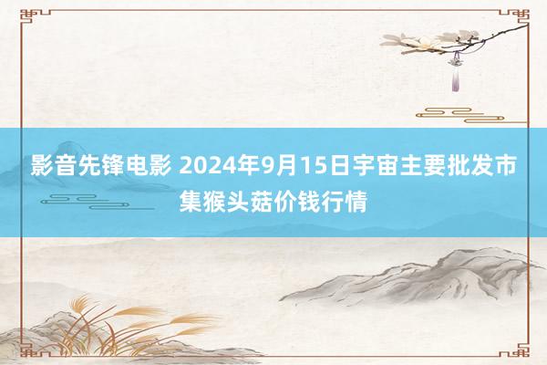 影音先锋电影 2024年9月15日宇宙主要批发市集猴头菇价钱行情