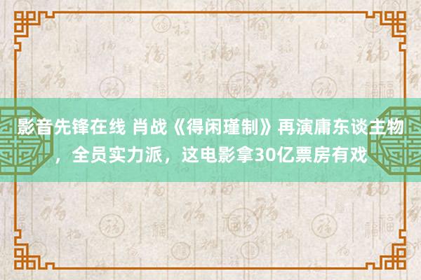 影音先锋在线 肖战《得闲瑾制》再演庸东谈主物，全员实力派，这电影拿30亿票房有戏