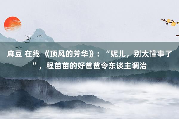 麻豆 在线 《顶风的芳华》：“妮儿，别太懂事了”，程苗苗的好爸爸令东谈主调治