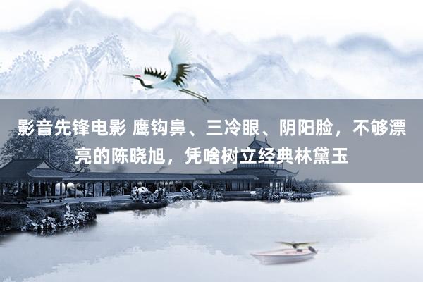 影音先锋电影 鹰钩鼻、三冷眼、阴阳脸，不够漂亮的陈晓旭，凭啥树立经典林黛玉