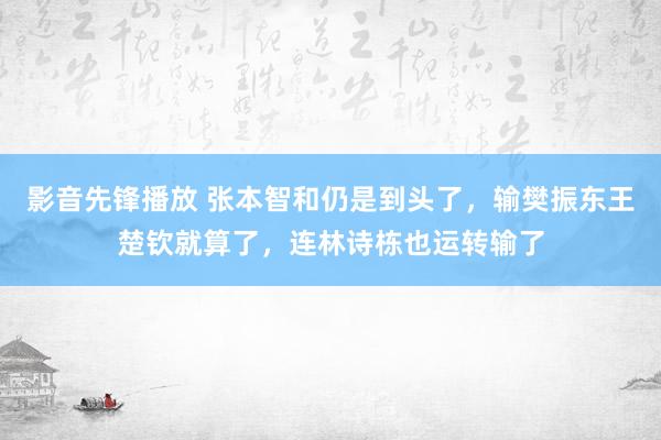 影音先锋播放 张本智和仍是到头了，输樊振东王楚钦就算了，连林诗栋也运转输了