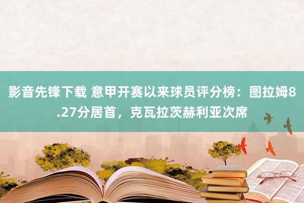 影音先锋下载 意甲开赛以来球员评分榜：图拉姆8.27分居首，克瓦拉茨赫利亚次席