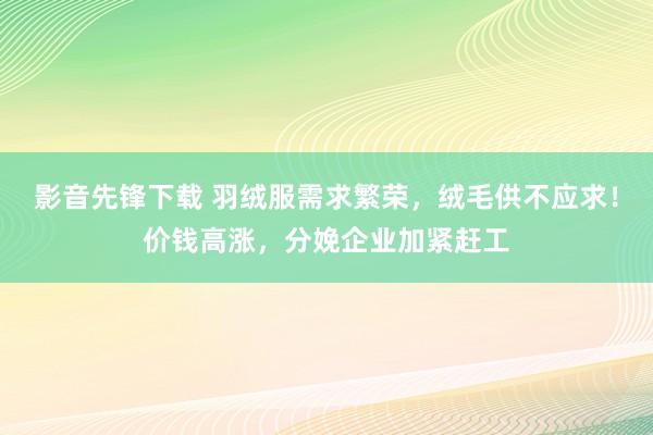 影音先锋下载 羽绒服需求繁荣，绒毛供不应求！价钱高涨，分娩企业加紧赶工