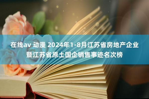 在线av 动漫 2024年1-8月江苏省房地产企业暨江苏省原土国企销售事迹名次榜