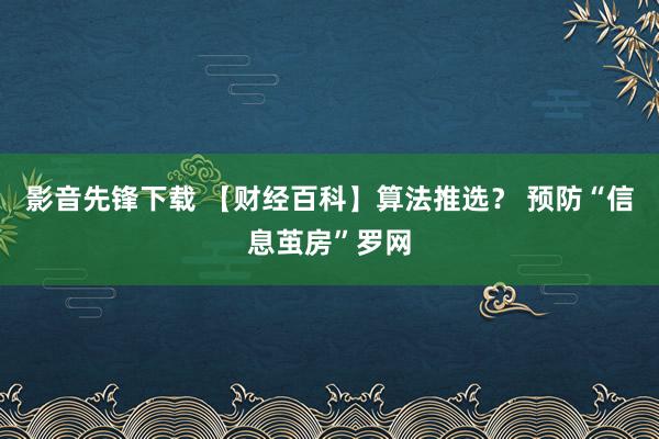 影音先锋下载 【财经百科】算法推选？ 预防“信息茧房”罗网