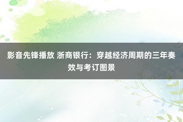 影音先锋播放 浙商银行：穿越经济周期的三年奏效与考订图景