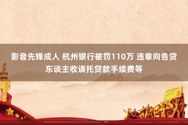 影音先锋成人 杭州银行被罚110万 违章向告贷东谈主收请托贷款手续费等