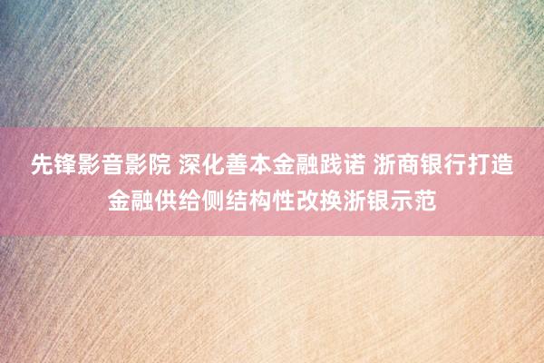 先锋影音影院 深化善本金融践诺 浙商银行打造金融供给侧结构性改换浙银示范