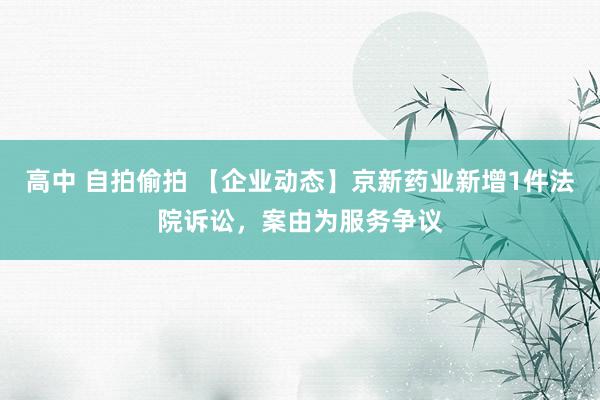 高中 自拍偷拍 【企业动态】京新药业新增1件法院诉讼，案由为服务争议