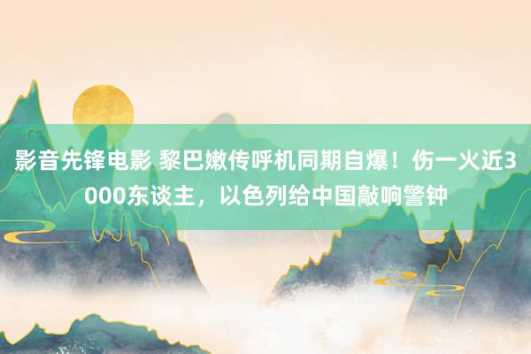 影音先锋电影 黎巴嫩传呼机同期自爆！伤一火近3000东谈主，以色列给中国敲响警钟