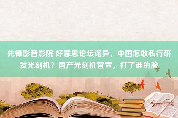 先锋影音影院 好意思论坛诧异，中国怎敢私行研发光刻机？国产光刻机官宣，打了谁的脸