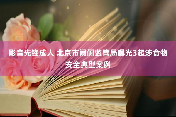 影音先锋成人 北京市阛阓监管局曝光3起涉食物安全典型案例