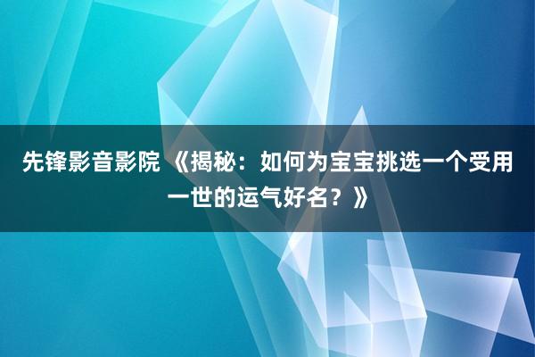 先锋影音影院 《揭秘：如何为宝宝挑选一个受用一世的运气好名？》