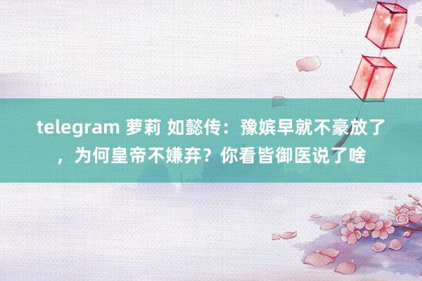 telegram 萝莉 如懿传：豫嫔早就不豪放了，为何皇帝不嫌弃？你看皆御医说了啥