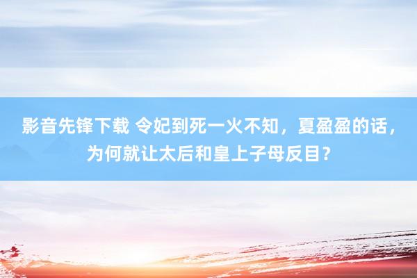 影音先锋下载 令妃到死一火不知，夏盈盈的话，为何就让太后和皇上子母反目？