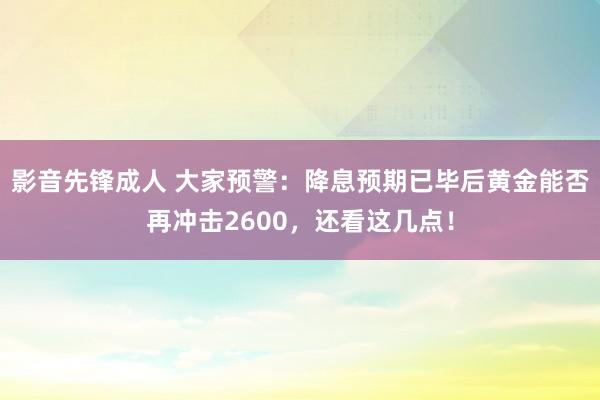 影音先锋成人 大家预警：降息预期已毕后黄金能否再冲击2600，还看这几点！