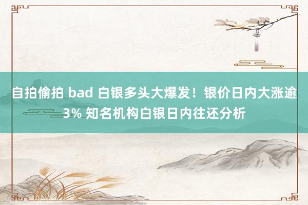 自拍偷拍 bad 白银多头大爆发！银价日内大涨逾3% 知名机构白银日内往还分析