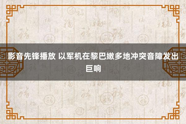 影音先锋播放 以军机在黎巴嫩多地冲突音障发出巨响