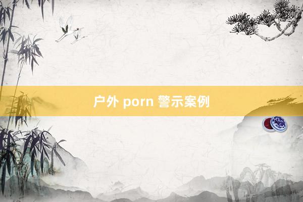 户外 porn 警示案例