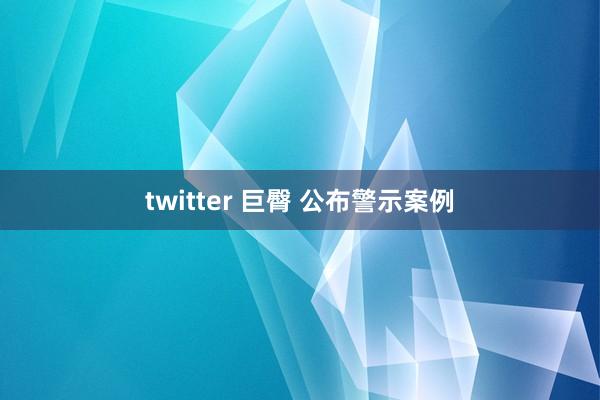 twitter 巨臀 公布警示案例