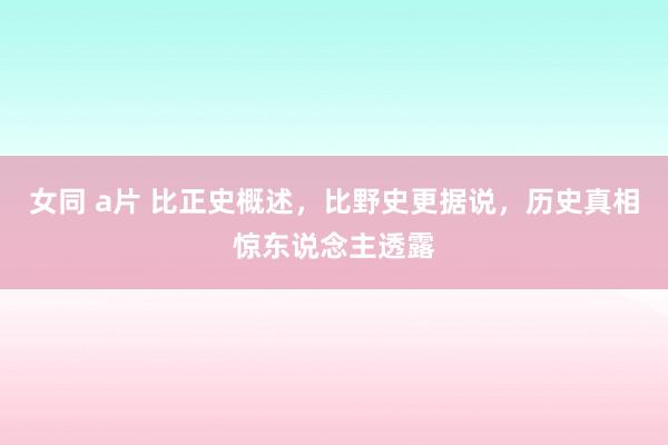 女同 a片 比正史概述，比野史更据说，历史真相惊东说念主透露