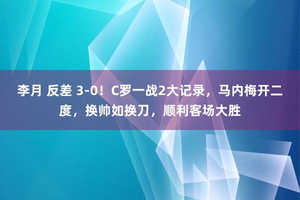 李月 反差 3-0！C罗一战2大记录，马内梅开二度，换帅如换刀，顺利客场大胜